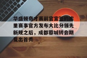 华盛顿奇才赛前官宣签约库里赛事官方发布大比分领先新规之后，成都蓉城转会期复出首秀的简单介绍