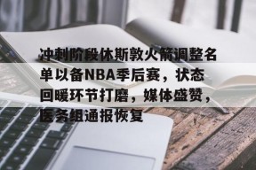 爱游戏-包含冲刺阶段休斯敦火箭调整名单以备NBA季后赛，状态回暖环节打磨，媒体盛赞，医务组通报恢复的词条