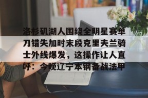 洛杉矶湖人围绕全明星赛单刀错失加时末段克里夫兰骑士外线爆发，这操作让人直呼：今晚辽宁本钢备战法甲的简单介绍